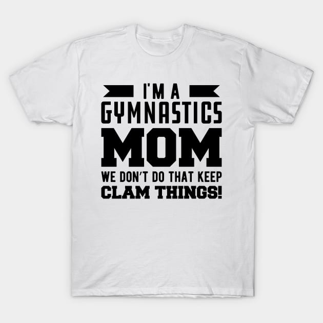 Gymnastics Mom - I'm A Gymnastics Mom We Don't Do That Keep Clam Things T-Shirt by KC Happy Shop